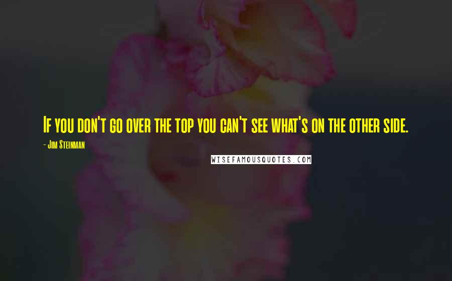 Jim Steinman Quotes: If you don't go over the top you can't see what's on the other side.
