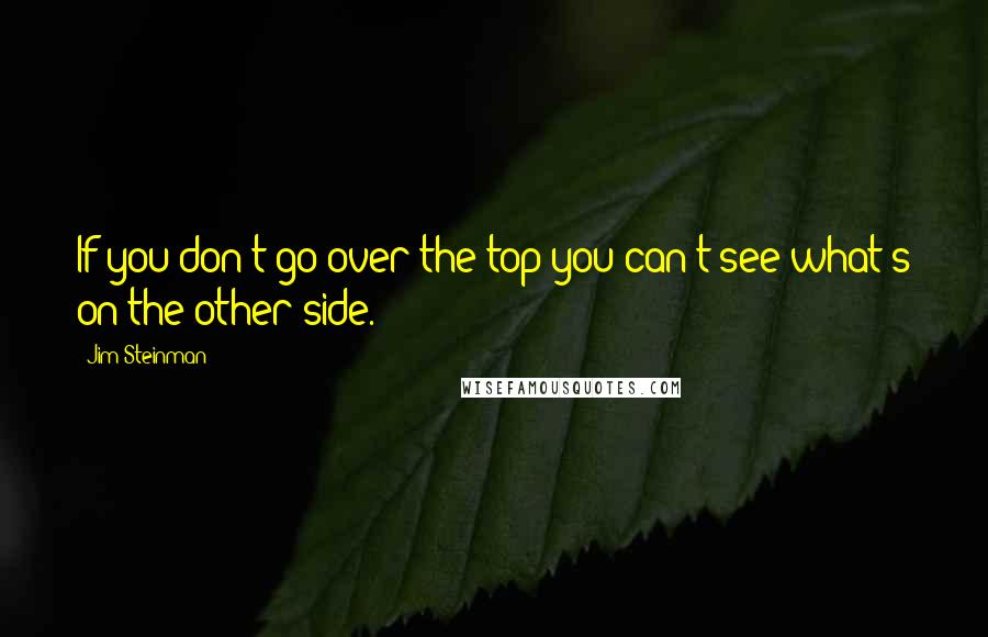 Jim Steinman Quotes: If you don't go over the top you can't see what's on the other side.