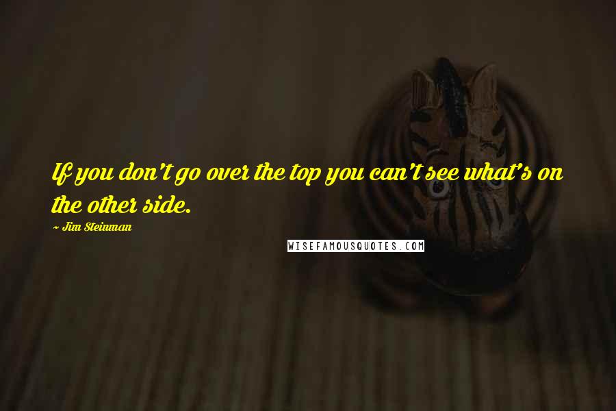 Jim Steinman Quotes: If you don't go over the top you can't see what's on the other side.