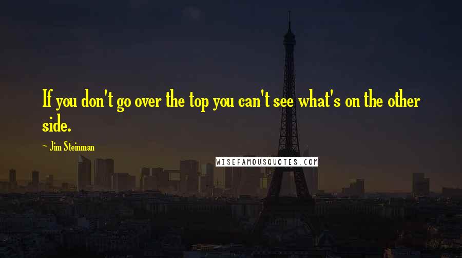 Jim Steinman Quotes: If you don't go over the top you can't see what's on the other side.