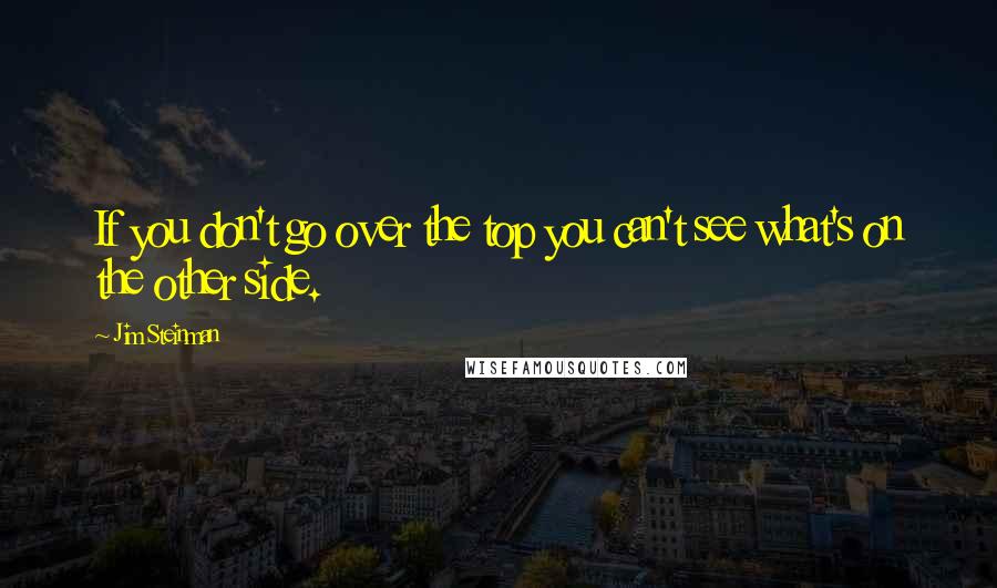 Jim Steinman Quotes: If you don't go over the top you can't see what's on the other side.