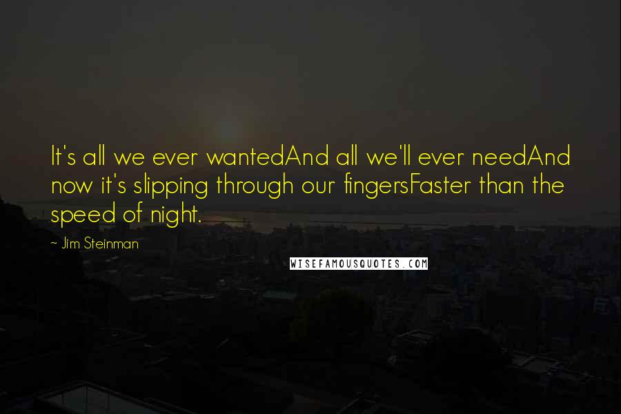 Jim Steinman Quotes: It's all we ever wantedAnd all we'll ever needAnd now it's slipping through our fingersFaster than the speed of night.