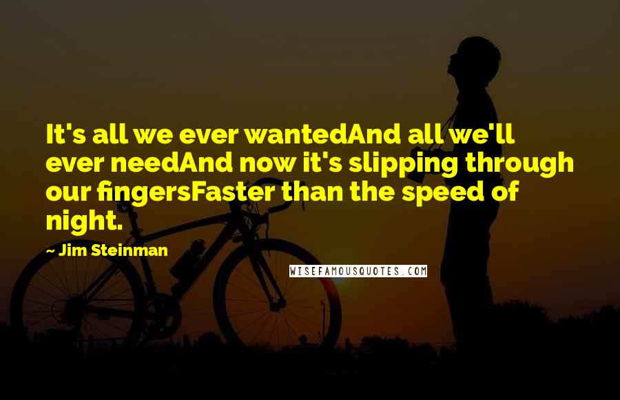 Jim Steinman Quotes: It's all we ever wantedAnd all we'll ever needAnd now it's slipping through our fingersFaster than the speed of night.