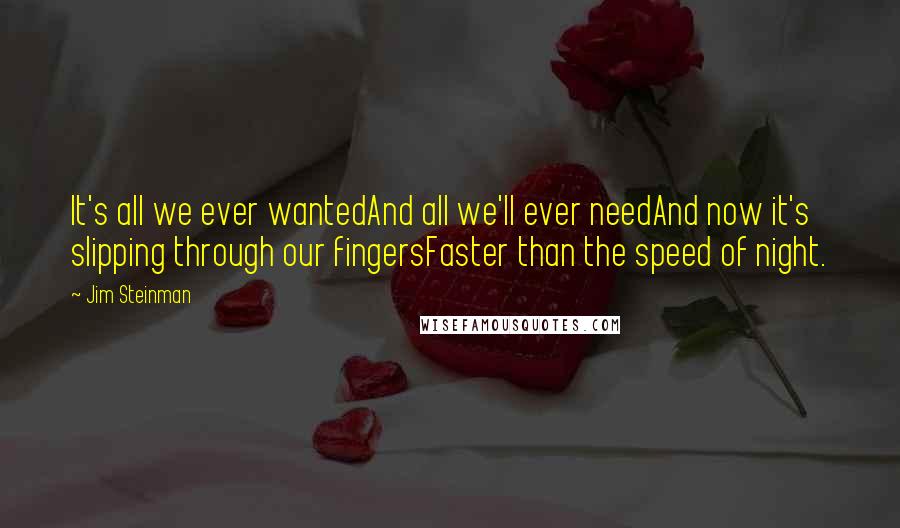 Jim Steinman Quotes: It's all we ever wantedAnd all we'll ever needAnd now it's slipping through our fingersFaster than the speed of night.