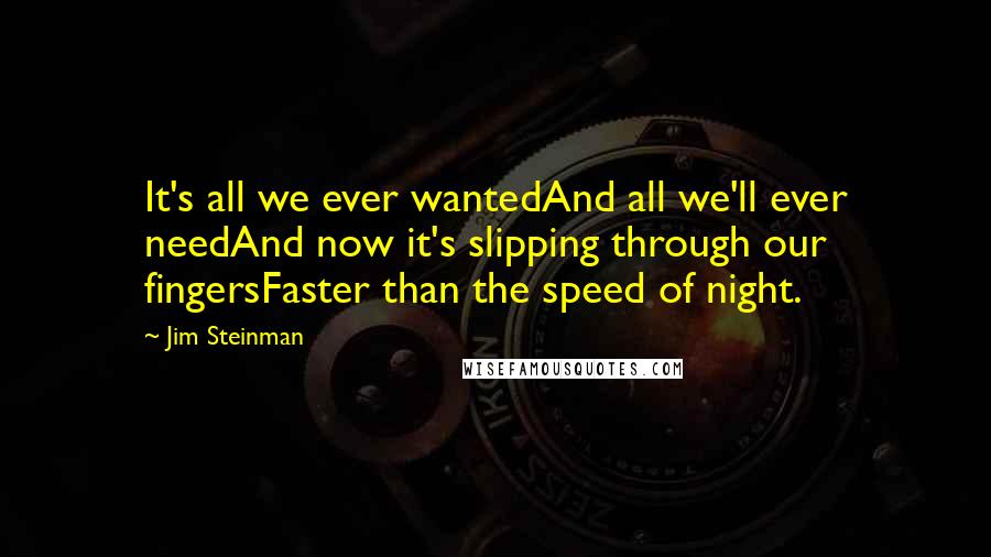 Jim Steinman Quotes: It's all we ever wantedAnd all we'll ever needAnd now it's slipping through our fingersFaster than the speed of night.