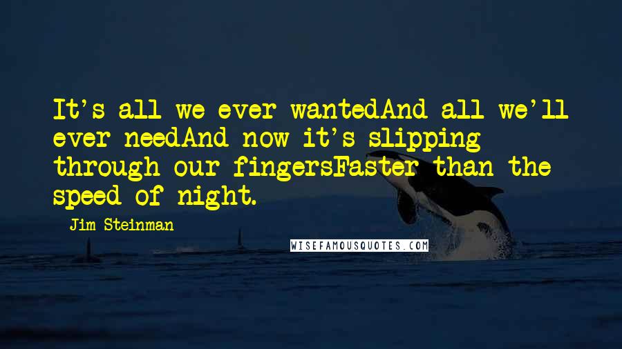 Jim Steinman Quotes: It's all we ever wantedAnd all we'll ever needAnd now it's slipping through our fingersFaster than the speed of night.