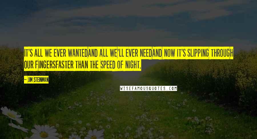 Jim Steinman Quotes: It's all we ever wantedAnd all we'll ever needAnd now it's slipping through our fingersFaster than the speed of night.