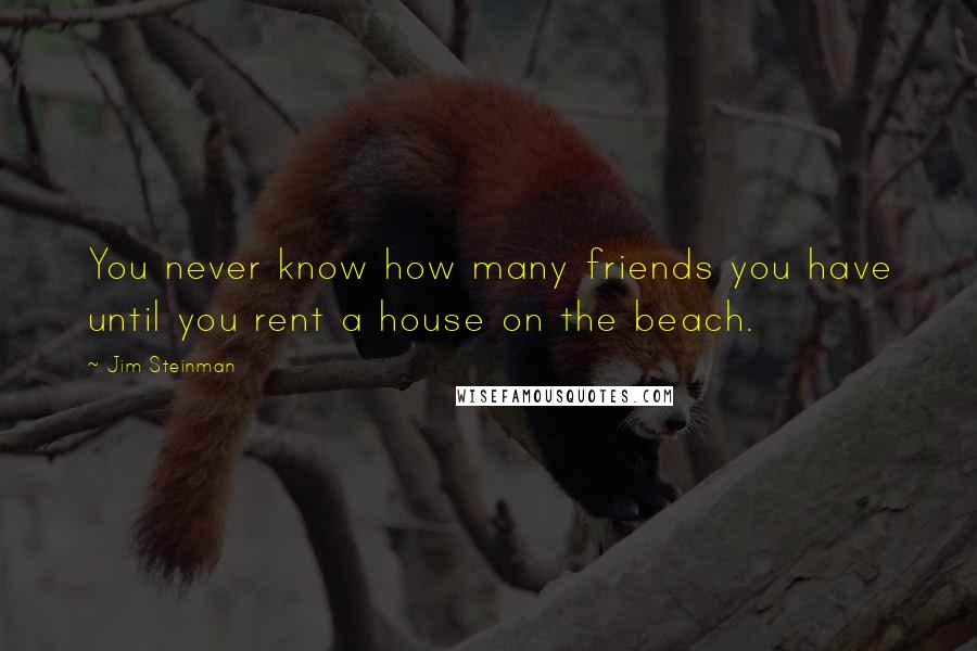 Jim Steinman Quotes: You never know how many friends you have until you rent a house on the beach.