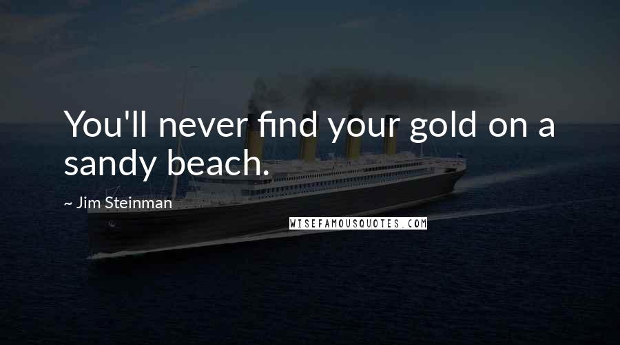 Jim Steinman Quotes: You'll never find your gold on a sandy beach.