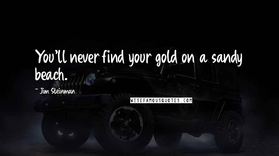 Jim Steinman Quotes: You'll never find your gold on a sandy beach.