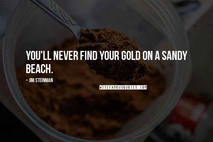 Jim Steinman Quotes: You'll never find your gold on a sandy beach.