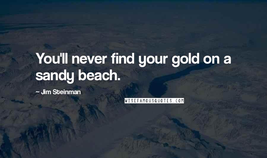 Jim Steinman Quotes: You'll never find your gold on a sandy beach.