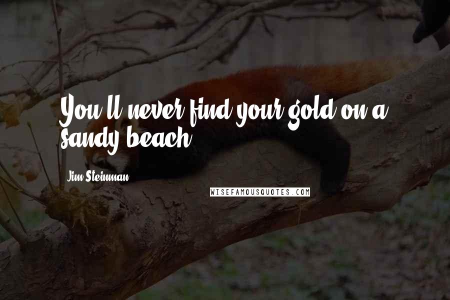 Jim Steinman Quotes: You'll never find your gold on a sandy beach.