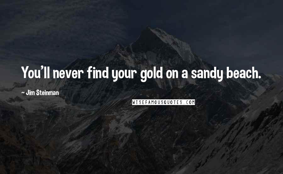 Jim Steinman Quotes: You'll never find your gold on a sandy beach.