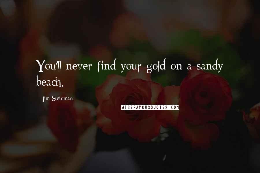 Jim Steinman Quotes: You'll never find your gold on a sandy beach.