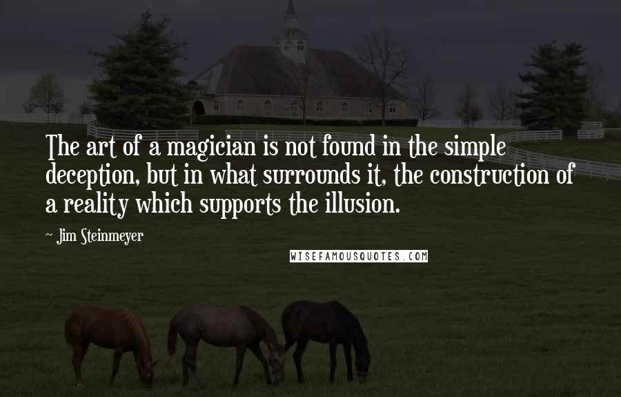 Jim Steinmeyer Quotes: The art of a magician is not found in the simple deception, but in what surrounds it, the construction of a reality which supports the illusion.