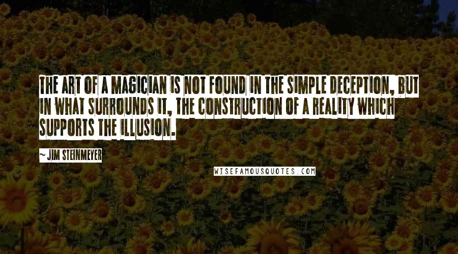 Jim Steinmeyer Quotes: The art of a magician is not found in the simple deception, but in what surrounds it, the construction of a reality which supports the illusion.