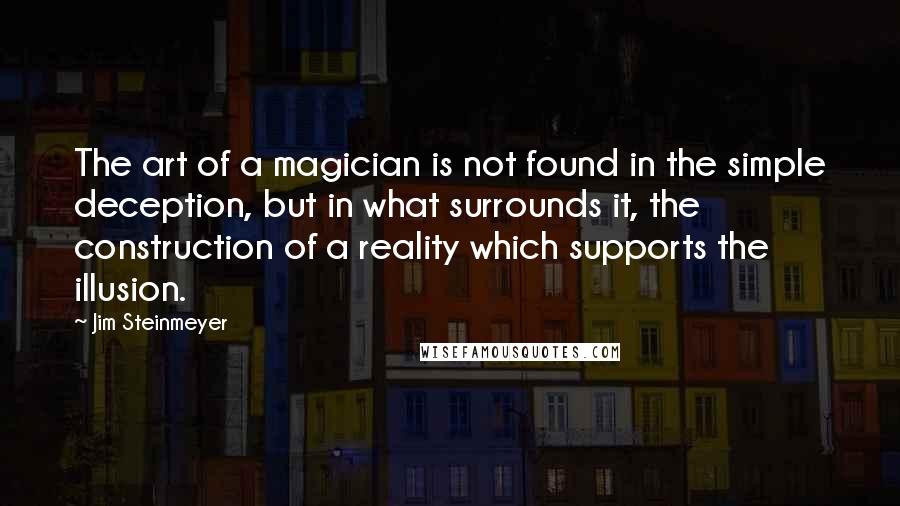 Jim Steinmeyer Quotes: The art of a magician is not found in the simple deception, but in what surrounds it, the construction of a reality which supports the illusion.