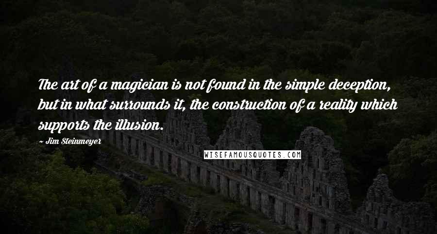 Jim Steinmeyer Quotes: The art of a magician is not found in the simple deception, but in what surrounds it, the construction of a reality which supports the illusion.