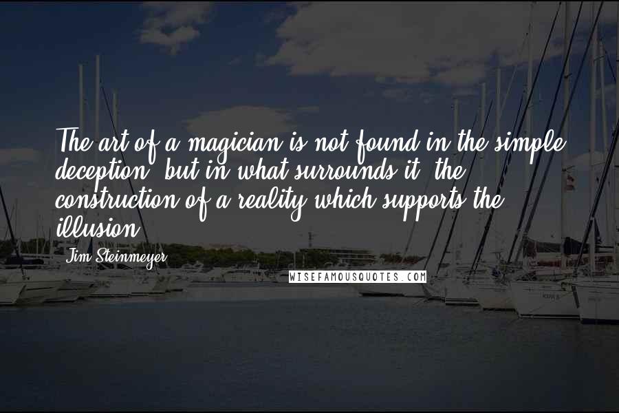Jim Steinmeyer Quotes: The art of a magician is not found in the simple deception, but in what surrounds it, the construction of a reality which supports the illusion.