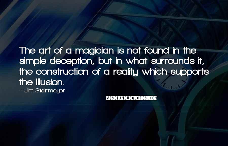 Jim Steinmeyer Quotes: The art of a magician is not found in the simple deception, but in what surrounds it, the construction of a reality which supports the illusion.