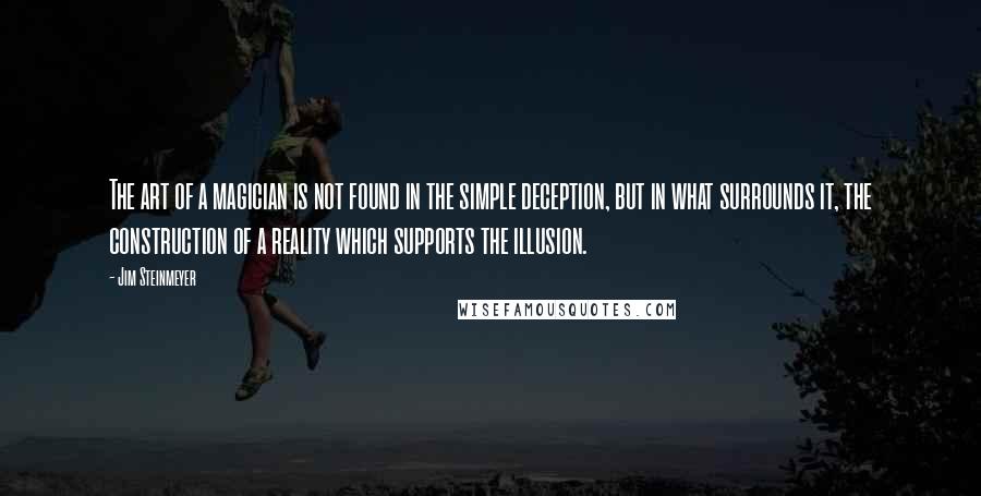 Jim Steinmeyer Quotes: The art of a magician is not found in the simple deception, but in what surrounds it, the construction of a reality which supports the illusion.