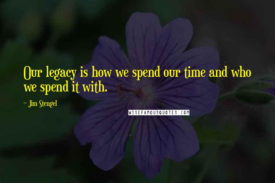 Jim Stengel Quotes: Our legacy is how we spend our time and who we spend it with.