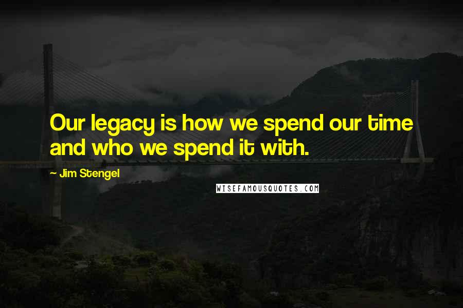 Jim Stengel Quotes: Our legacy is how we spend our time and who we spend it with.