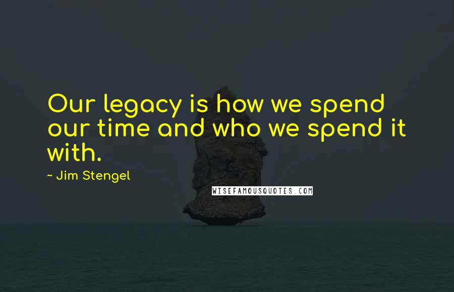 Jim Stengel Quotes: Our legacy is how we spend our time and who we spend it with.