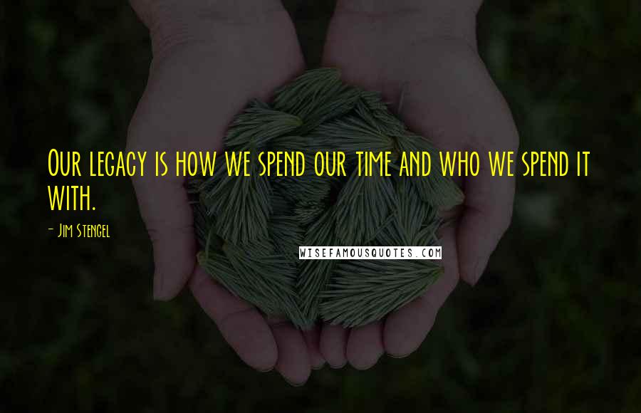 Jim Stengel Quotes: Our legacy is how we spend our time and who we spend it with.