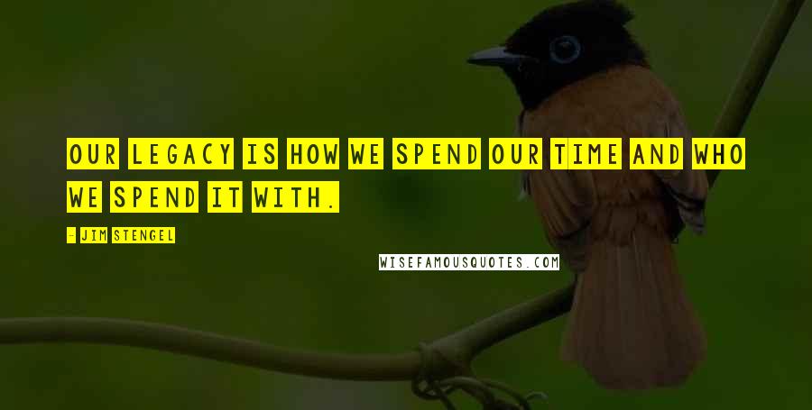 Jim Stengel Quotes: Our legacy is how we spend our time and who we spend it with.