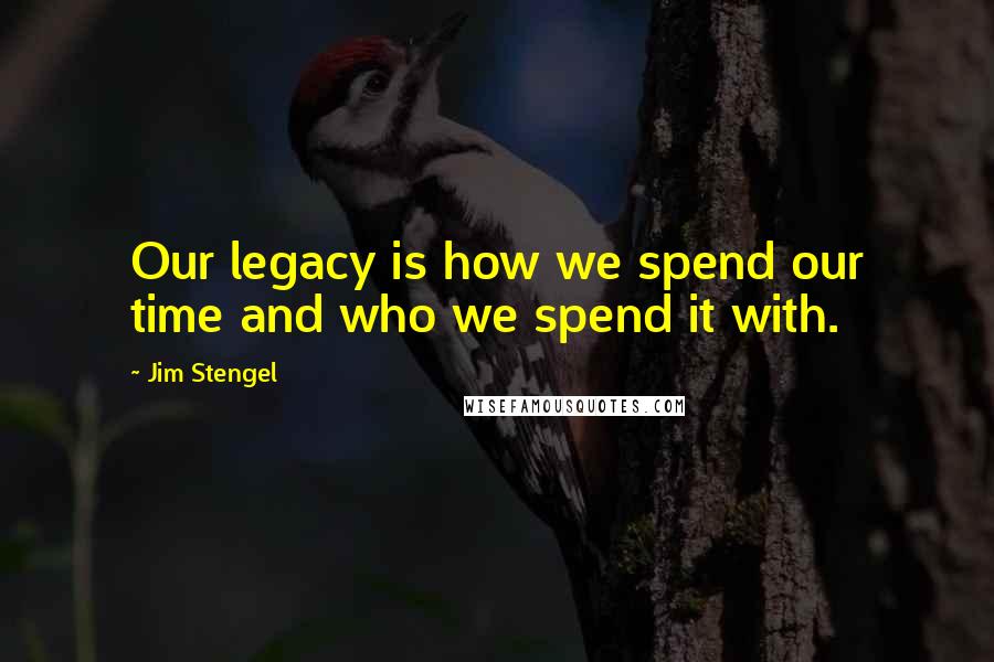 Jim Stengel Quotes: Our legacy is how we spend our time and who we spend it with.