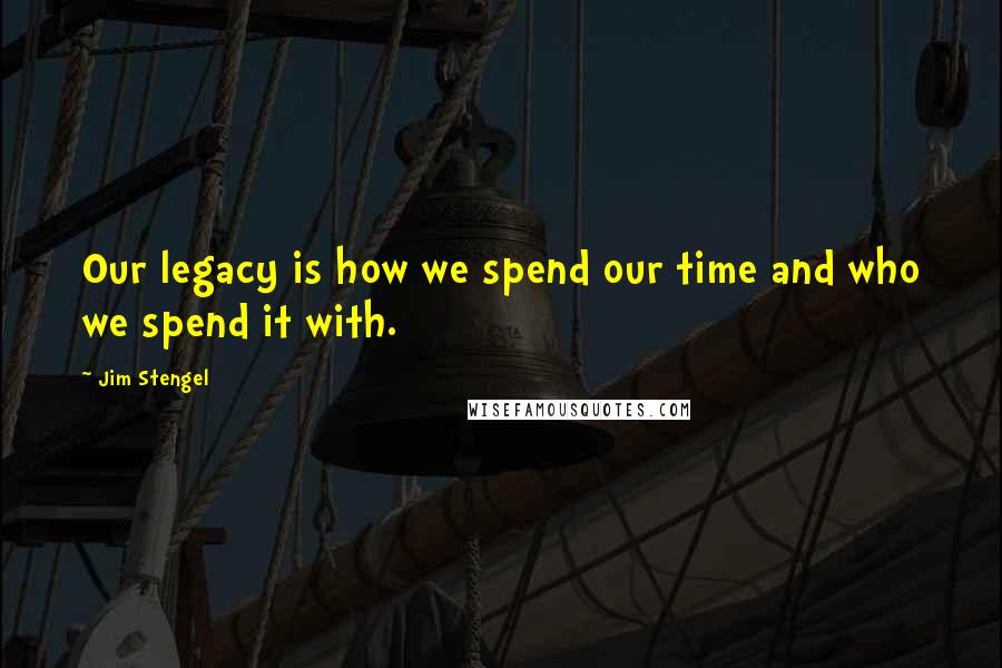 Jim Stengel Quotes: Our legacy is how we spend our time and who we spend it with.