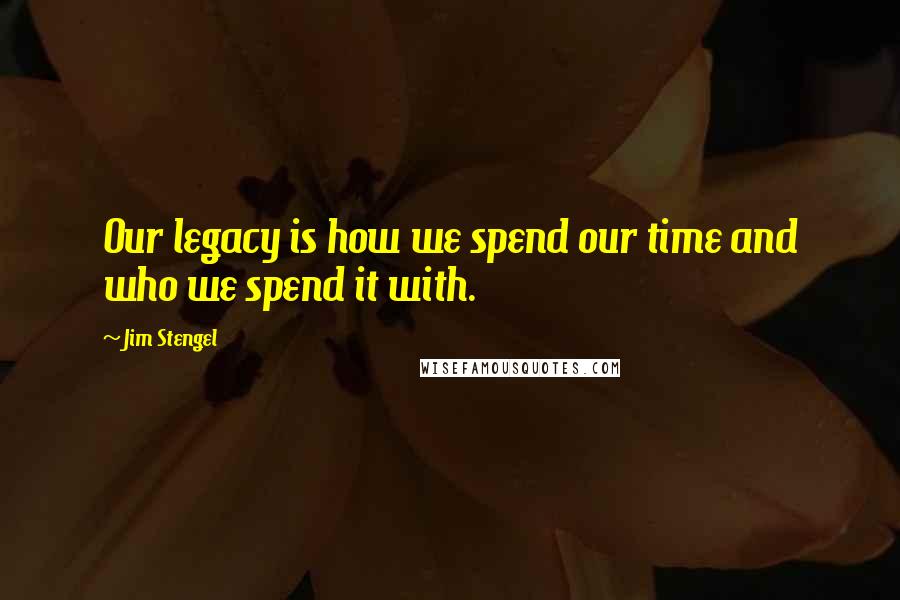 Jim Stengel Quotes: Our legacy is how we spend our time and who we spend it with.