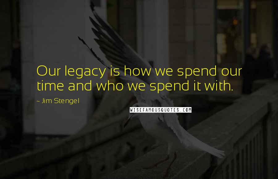 Jim Stengel Quotes: Our legacy is how we spend our time and who we spend it with.