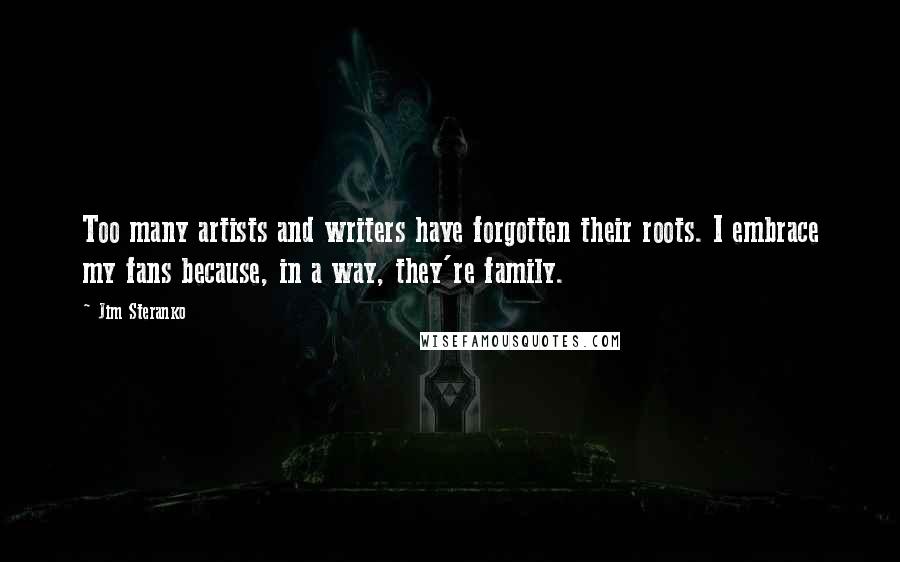 Jim Steranko Quotes: Too many artists and writers have forgotten their roots. I embrace my fans because, in a way, they're family.