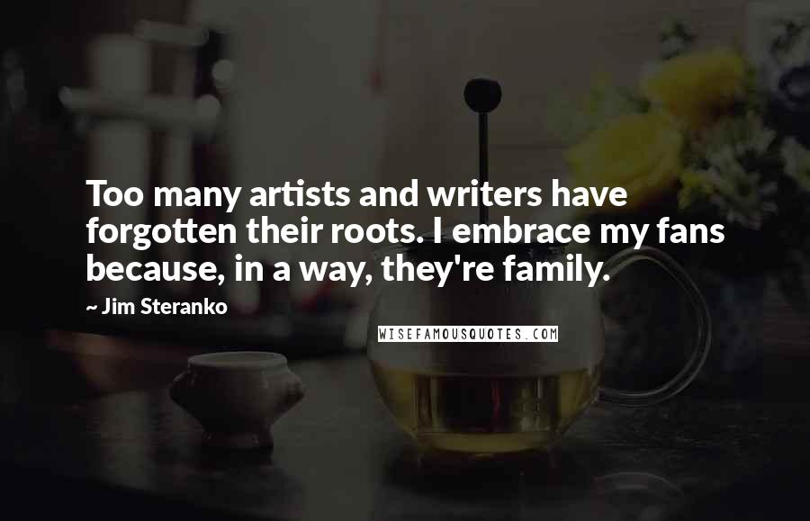 Jim Steranko Quotes: Too many artists and writers have forgotten their roots. I embrace my fans because, in a way, they're family.