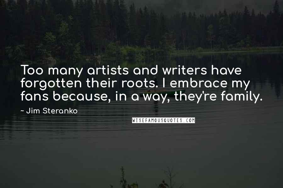 Jim Steranko Quotes: Too many artists and writers have forgotten their roots. I embrace my fans because, in a way, they're family.