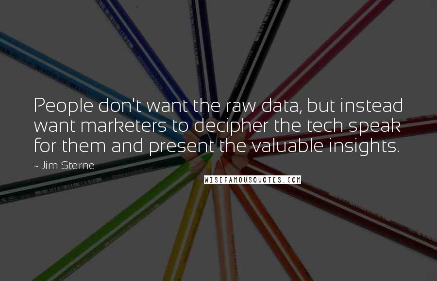 Jim Sterne Quotes: People don't want the raw data, but instead want marketers to decipher the tech speak for them and present the valuable insights.