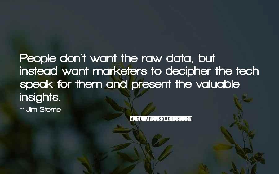 Jim Sterne Quotes: People don't want the raw data, but instead want marketers to decipher the tech speak for them and present the valuable insights.