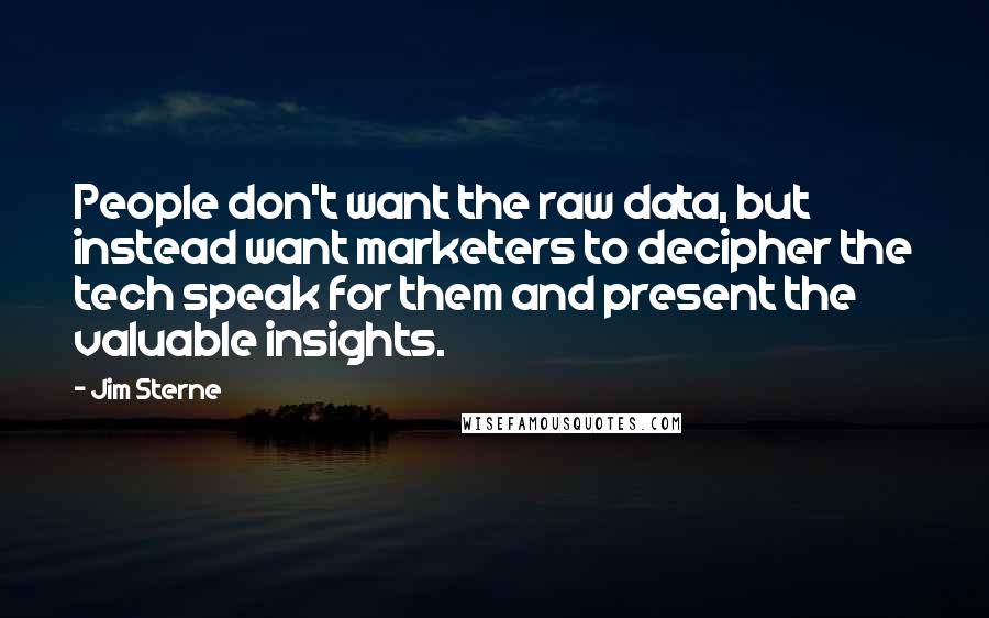 Jim Sterne Quotes: People don't want the raw data, but instead want marketers to decipher the tech speak for them and present the valuable insights.