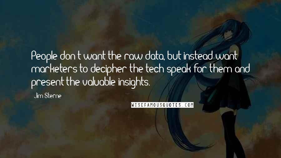 Jim Sterne Quotes: People don't want the raw data, but instead want marketers to decipher the tech speak for them and present the valuable insights.