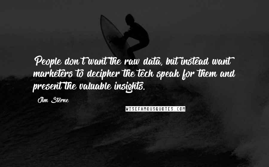 Jim Sterne Quotes: People don't want the raw data, but instead want marketers to decipher the tech speak for them and present the valuable insights.