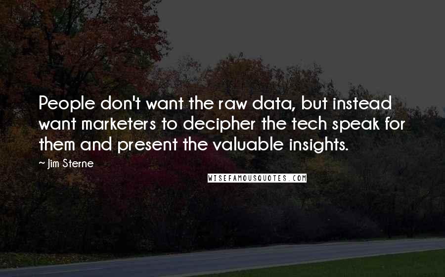 Jim Sterne Quotes: People don't want the raw data, but instead want marketers to decipher the tech speak for them and present the valuable insights.