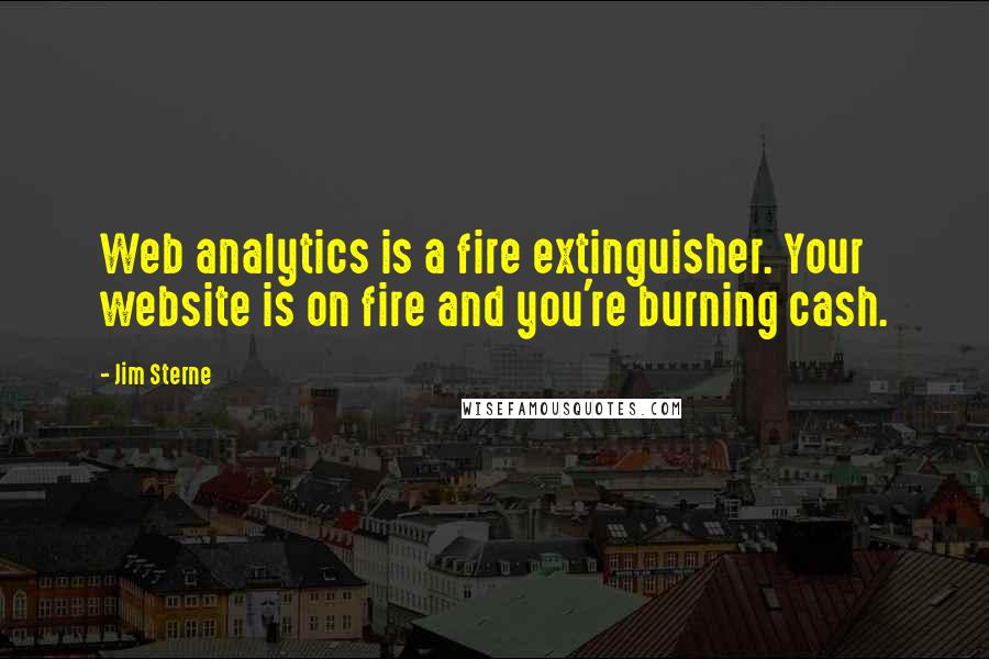 Jim Sterne Quotes: Web analytics is a fire extinguisher. Your website is on fire and you're burning cash.