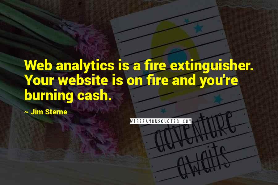 Jim Sterne Quotes: Web analytics is a fire extinguisher. Your website is on fire and you're burning cash.