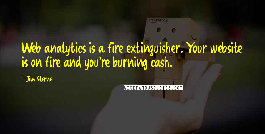 Jim Sterne Quotes: Web analytics is a fire extinguisher. Your website is on fire and you're burning cash.