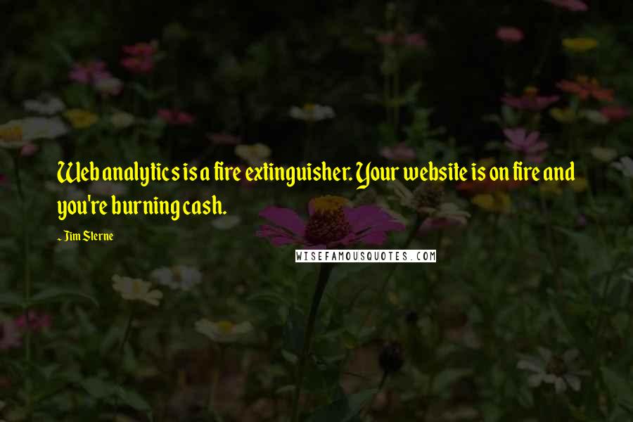 Jim Sterne Quotes: Web analytics is a fire extinguisher. Your website is on fire and you're burning cash.