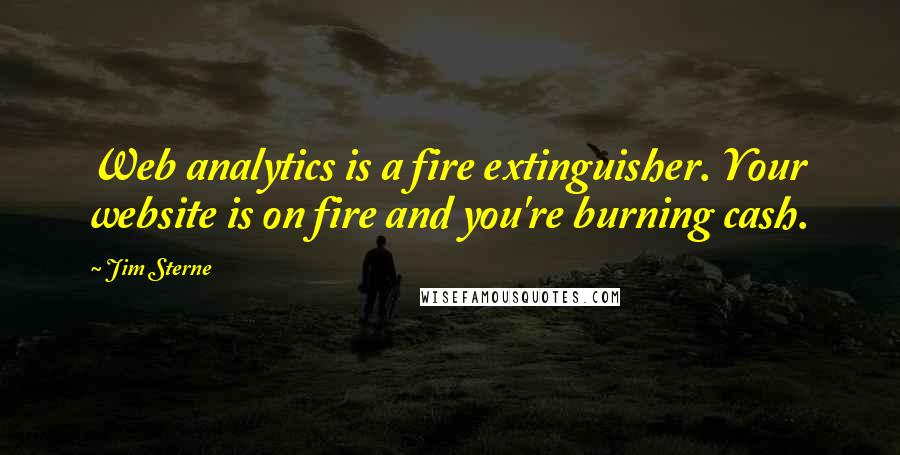 Jim Sterne Quotes: Web analytics is a fire extinguisher. Your website is on fire and you're burning cash.