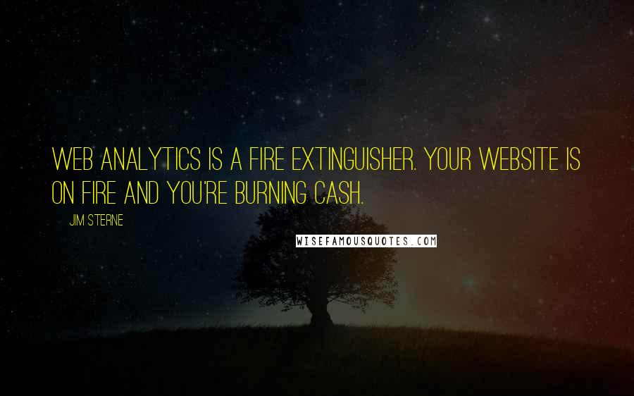 Jim Sterne Quotes: Web analytics is a fire extinguisher. Your website is on fire and you're burning cash.